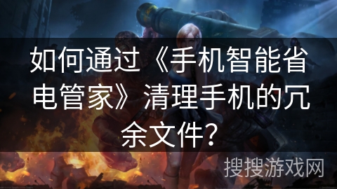 如何通过《手机智能省电管家》清理手机的冗余文件？