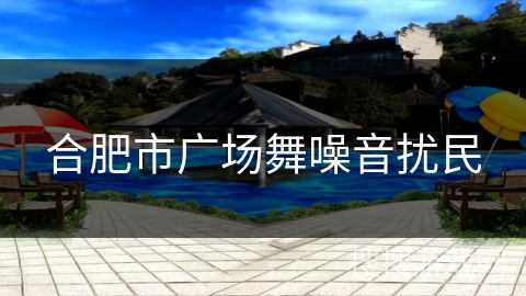 合肥市广场舞噪音扰民