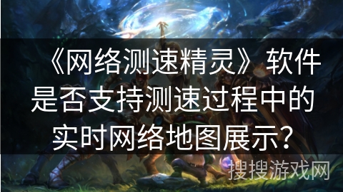《网络测速精灵》软件是否支持测速过程中的实时网络地图展示？