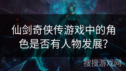 仙剑奇侠传游戏中的角色是否有人物发展？