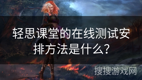 轻思课堂的在线测试安排方法是什么？
