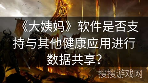 《大姨妈》软件是否支持与其他健康应用进行数据共享？