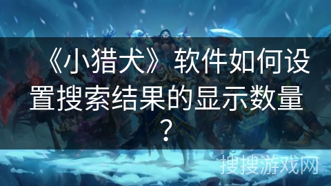 《小猎犬》软件如何设置搜索结果的显示数量？
