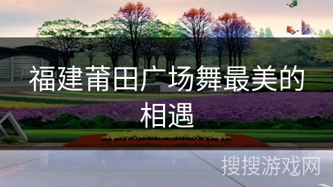 福建莆田广场舞最美的相遇