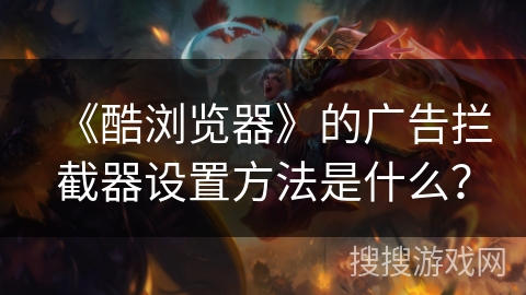 《酷浏览器》的广告拦截器设置方法是什么？