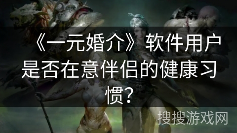 《一元婚介》软件用户是否在意伴侣的健康习惯？