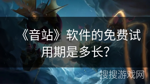 《音站》软件的免费试用期是多长？