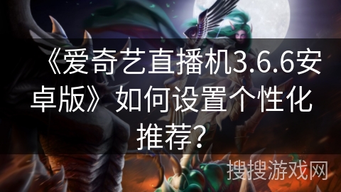 《爱奇艺直播机3.6.6安卓版》如何设置个性化推荐？