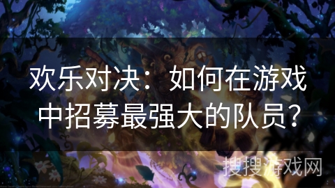 欢乐对决：如何在游戏中招募最强大的队员？