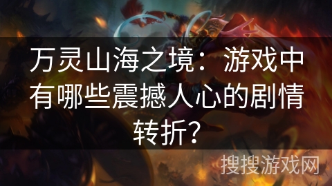 万灵山海之境：游戏中有哪些震撼人心的剧情转折？