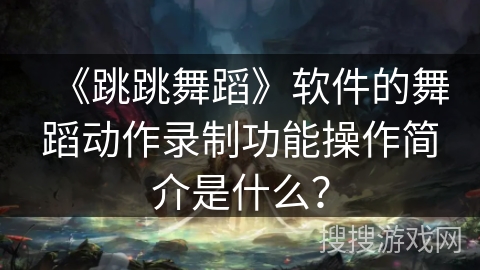 《跳跳舞蹈》软件的舞蹈动作录制功能操作简介是什么？