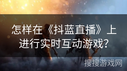 怎样在《抖蓝直播》上进行实时互动游戏？