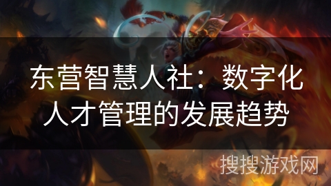 东营智慧人社：数字化人才管理的发展趋势
