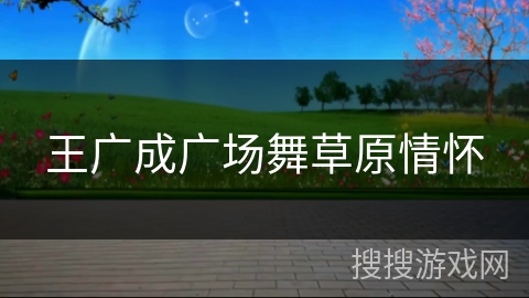 王广成广场舞草原情怀 王广成广场舞草原情怀