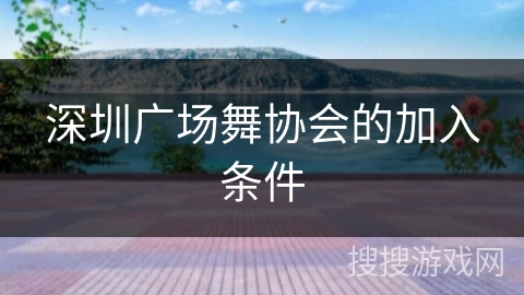 深圳广场舞协会的加入条件