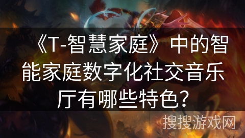 《T-智慧家庭》中的智能家庭数字化社交音乐厅有哪些特色？