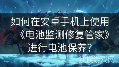 如何在安卓手机上使用《电池监测修复管家》进行电池保养？