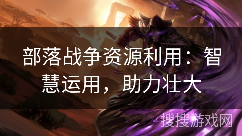 部落战争资源利用:智慧运用,助力壮大 部落战争资源利用:智慧运用,助力壮大