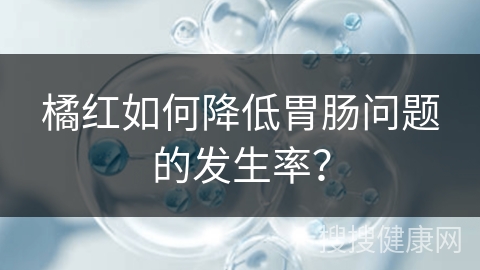 橘红如何降低胃肠问题的发生率？