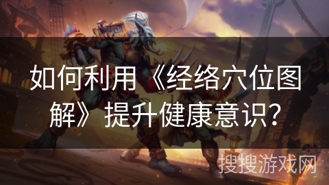 如何利用《经络穴位图解》提升健康意识？