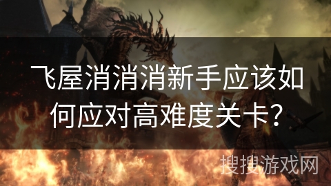 飞屋消消消新手应该如何应对高难度关卡？