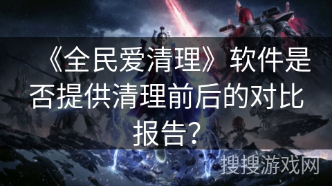 《全民爱清理》软件是否提供清理前后的对比报告？