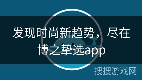 发现时尚新趋势，尽在博之挚选app