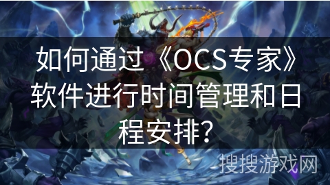 如何通过《OCS专家》软件进行时间管理和日程安排？