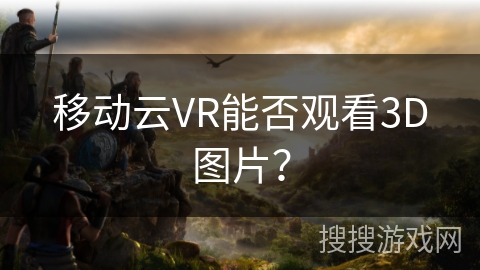 移动云VR能否观看3D图片？