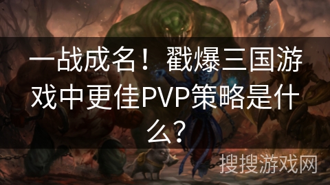 一战成名！戳爆三国游戏中更佳PVP策略是什么？