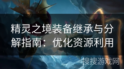精灵之境装备继承与分解指南：优化资源利用