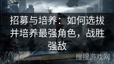 招募与培养：如何选拔并培养最强角色，战胜强敌