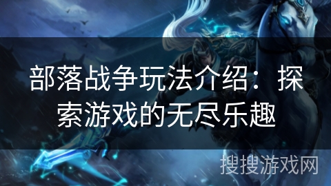 部落战争玩法介绍：探索游戏的无尽乐趣