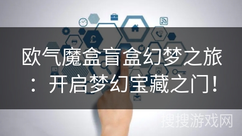 欧气魔盒盲盒幻梦之旅：开启梦幻宝藏之门！