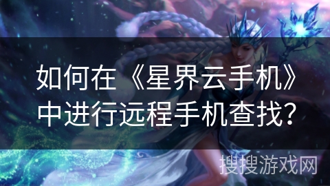 如何在《星界云手机》中进行远程手机查找? 如何在《星界云手机》中进行远程手机查找?