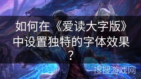 如何在《爱读大字版》中设置独特的字体效果？