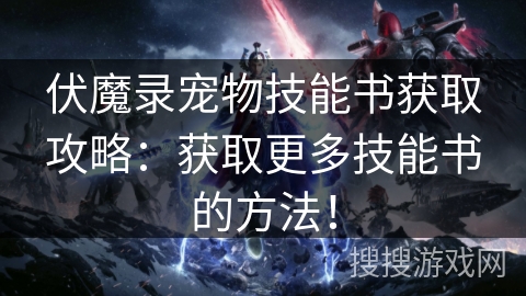 伏魔录宠物技能书获取攻略：获取更多技能书的方法！