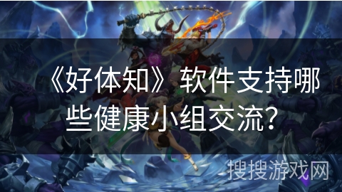 《好体知》软件支持哪些健康小组交流？