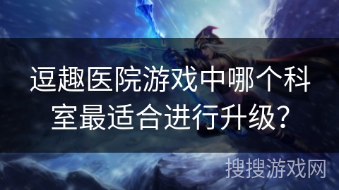 逗趣医院游戏中哪个科室最适合进行升级？