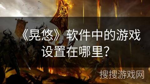 《晃悠》软件中的游戏设置在哪里？