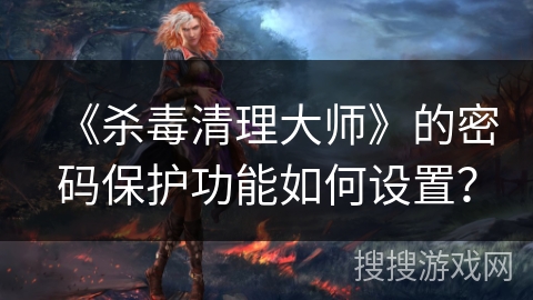 《杀毒清理大师》的密码保护功能如何设置？