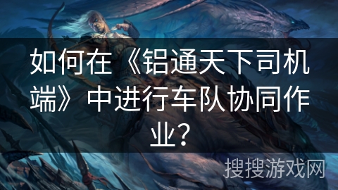 如何在《铝通天下司机端》中进行车队协同作业? 如何在《铝通天下司机端》中进行车队协同作业?