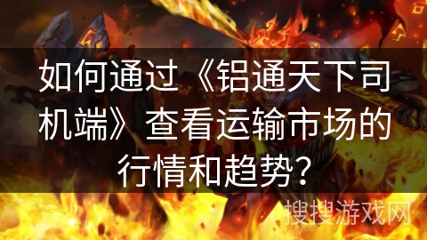 如何通过《铝通天下司机端》查看运输市场的行情和趋势？