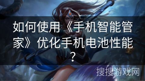 如何使用《手机智能管家》优化手机电池性能？