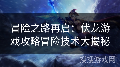冒险之路再启：伏龙游戏攻略冒险技术大揭秘