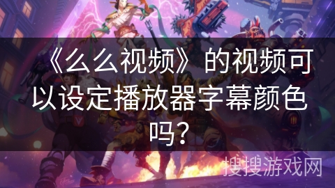 《么么视频》的视频可以设定播放器字幕颜色吗？