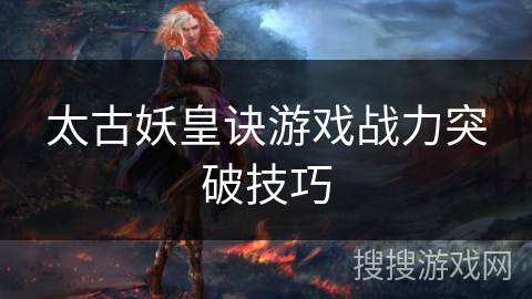太古妖皇诀游戏战力突破技巧