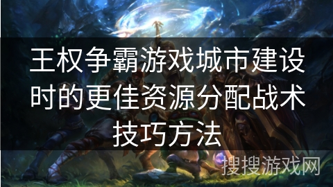 王权争霸游戏城市建设时的更佳资源分配战术技巧方法