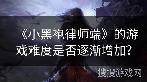 《小黑袍律师端》的游戏难度是否逐渐增加？