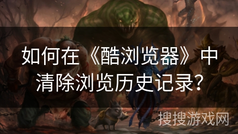 如何在《酷浏览器》中清除浏览历史记录？